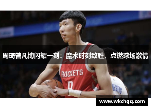 周琦曾凡博闪耀一刻：魔术时刻致胜，点燃球场激情